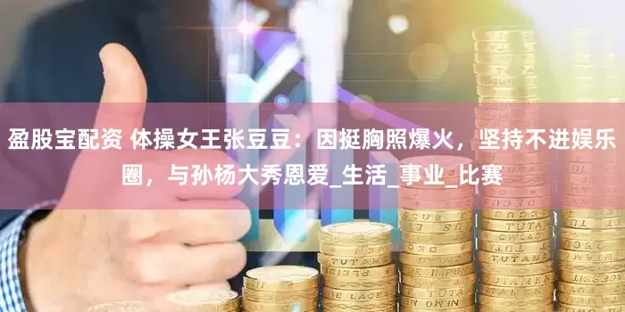 盈股宝配资 体操女王张豆豆：因挺胸照爆火，坚持不进娱乐圈，与孙杨大秀恩爱_生活_事业_比赛