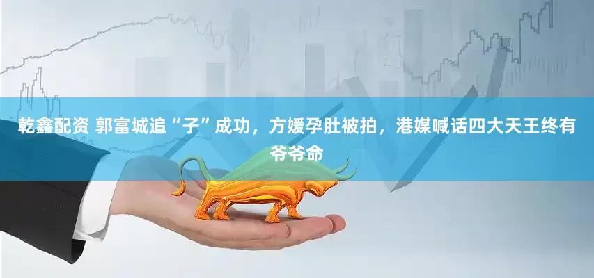 乾鑫配资 郭富城追“子”成功，方媛孕肚被拍，港媒喊话四大天王终有爷爷命