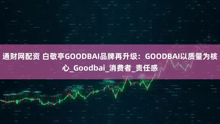 通财网配资 白敬亭GOODBAI品牌再升级：GOODBAI以质量为核心_Goodbai_消费者_责任感