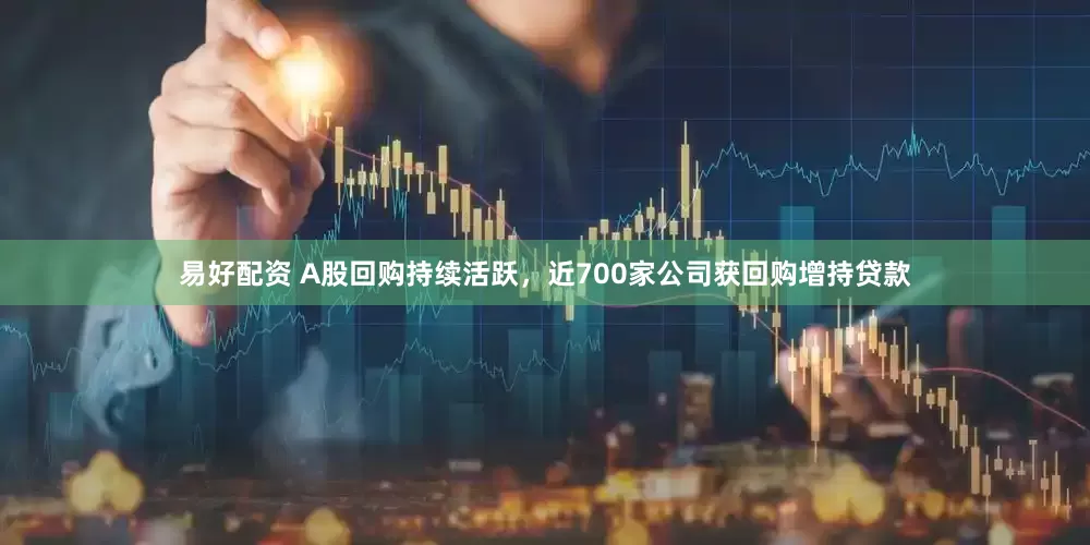 易好配资 A股回购持续活跃，近700家公司获回购增持贷款