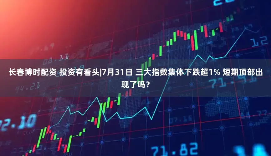 长春博时配资 投资有看头|7月31日 三大指数集体下跌超1% 短期顶部出现了吗？