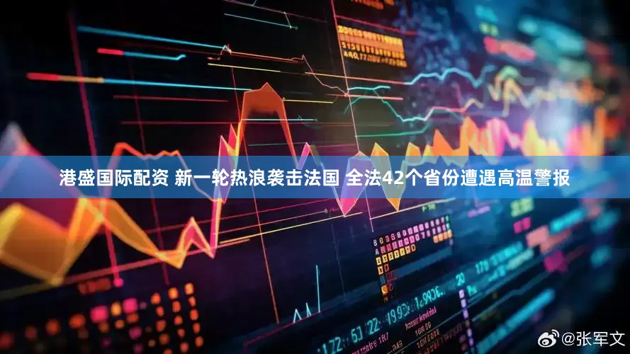 港盛国际配资 新一轮热浪袭击法国 全法42个省份遭遇高温警报