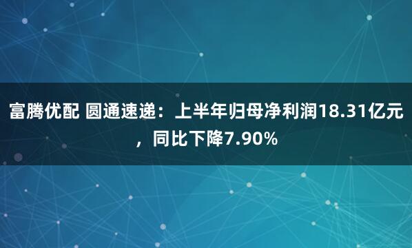 富腾优配 圆通速递：上半年归母净利润18.31亿元，同比下降7.90%