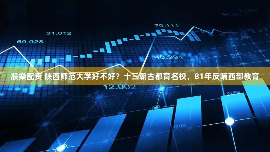股樂配资 陕西师范大学好不好？十三朝古都育名校，81年反哺西部教育