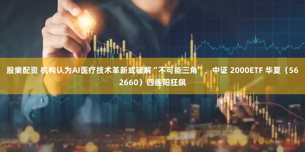 股樂配资 机构认为AI医疗技术革新或破解“不可能三角”，中证 2000ETF 华夏（562660）四连阳狂飙
