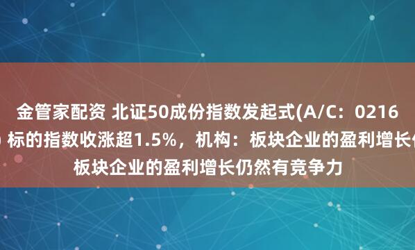 金管家配资 北证50成份指数发起式(A/C：021687/021688) 标的指数收涨超1.5%，机构：板块企业的盈利增长仍然有竞争力