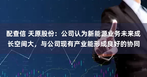 配查信 天原股份：公司认为新能源业务未来成长空间大，与公司现有产业能形成良好的协同