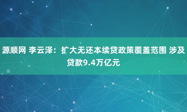 源顺网 李云泽：扩大无还本续贷政策覆盖范围 涉及贷款9.4万亿元