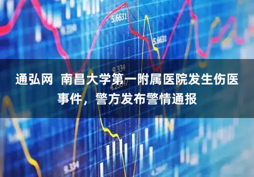 通弘网  南昌大学第一附属医院发生伤医事件，警方发布警情通报