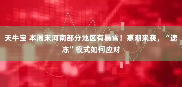 天牛宝 本周末河南部分地区有暴雪！寒潮来袭，“速冻”模式如何应对