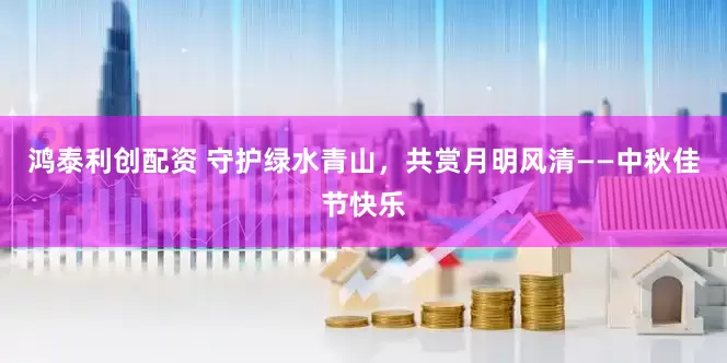 鸿泰利创配资 守护绿水青山，共赏月明风清——中秋佳节快乐