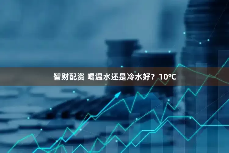 智财配资 喝温水还是冷水好？10℃