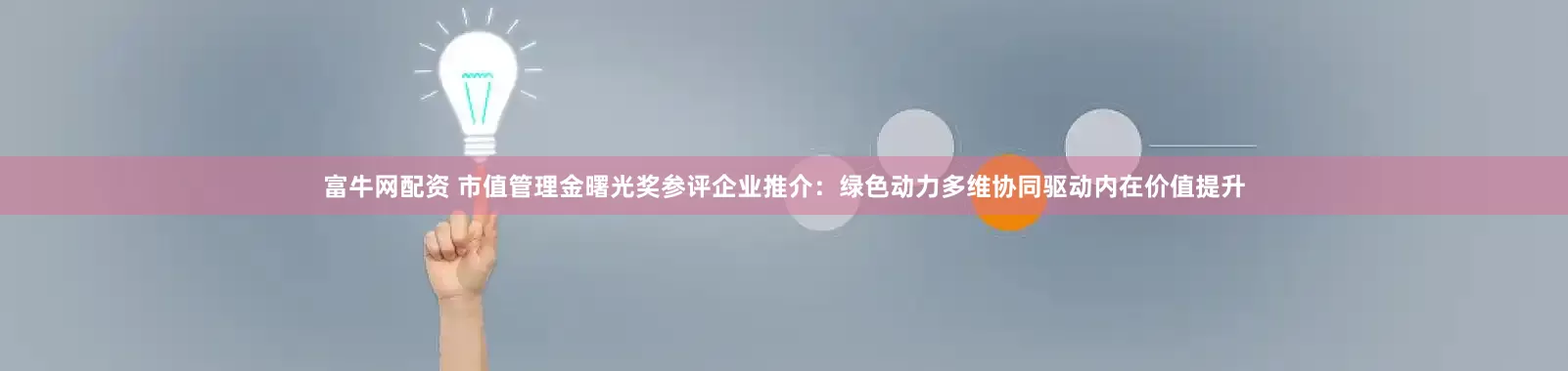 富牛网配资 市值管理金曙光奖参评企业推介：绿色动力多维协同驱动内在价值提升