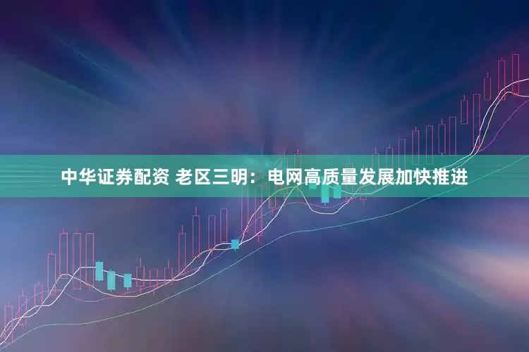 中华证券配资 老区三明：电网高质量发展加快推进