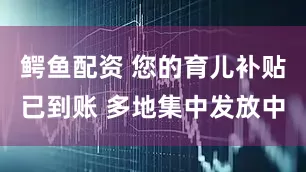 鳄鱼配资 您的育儿补贴已到账 多地集中发放中