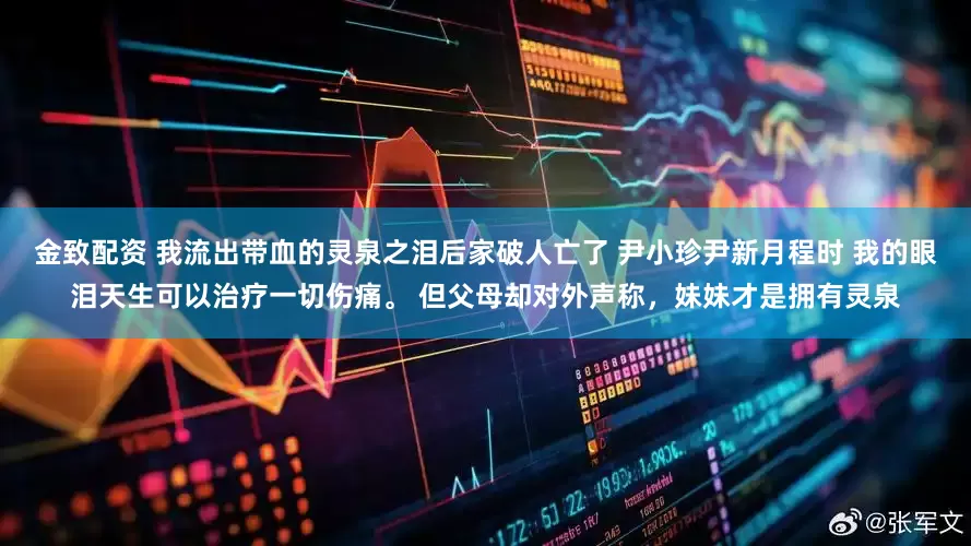 金致配资 我流出带血的灵泉之泪后家破人亡了 尹小珍尹新月程时 我的眼泪天生可以治疗一切伤痛。 但父母却对外声称，妹妹才是拥有灵泉