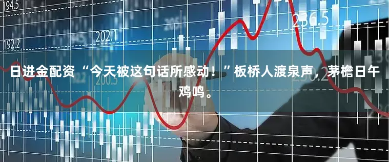 日进金配资 “今天被这句话所感动！”板桥人渡泉声，茅檐日午鸡鸣。