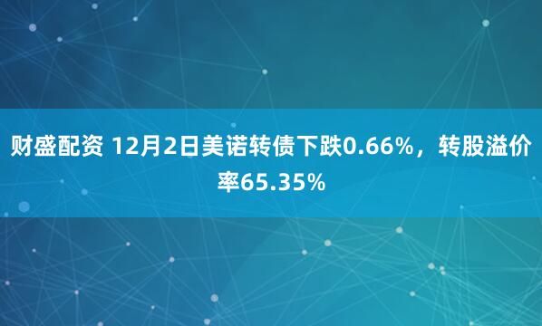 财盛配资 12月2日美诺转债下跌0.66%，转股溢价率65.35%