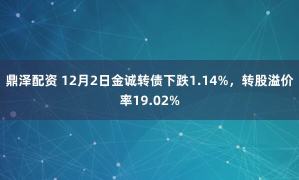 鼎泽配资 12月2日金诚转债下跌1.14%，转股溢价率19.02%