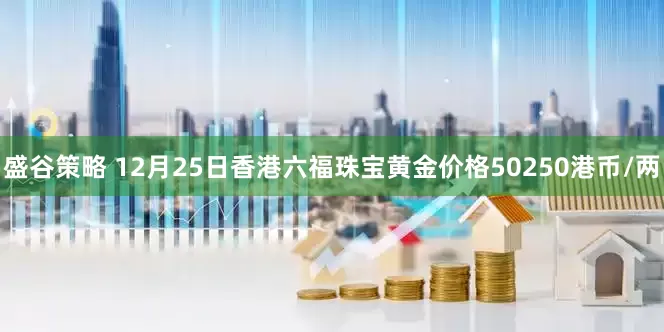 盛谷策略 12月25日香港六福珠宝黄金价格50250港币/两