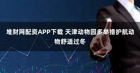 堆财网配资APP下载 天津动物园多举措护航动物舒适过冬