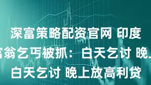 深富策略配资官网 印度街头千万富翁乞丐被抓：白天乞讨 晚上放高利贷