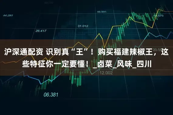 沪深通配资 识别真“王”！购买福建辣椒王，这些特征你一定要懂！_卤菜_风味_四川