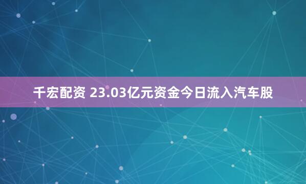 千宏配资 23.03亿元资金今日流入汽车股
